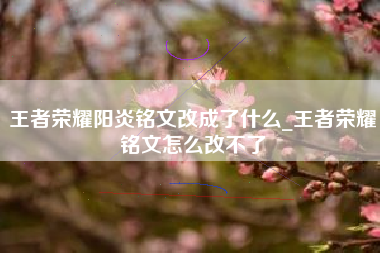 王者荣耀阳炎铭文改成了什么_王者荣耀铭文怎么改不了