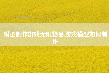 模型制作游戏无限物品,游戏模型如何制作