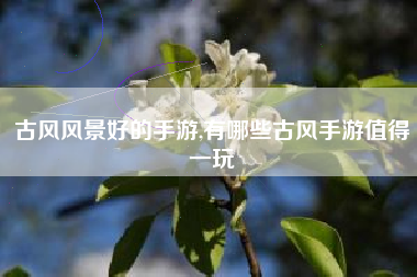 古风风景好的手游,有哪些古风手游值得一玩