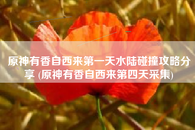 原神有香自西来第一天水陆碰撞攻略分享 (原神有香自西来第四天采集)