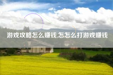 游戏攻略怎么赚钱,怎怎么打游戏赚钱