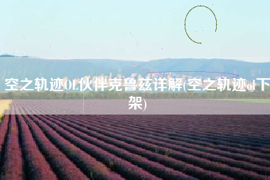 空之轨迹OL伙伴克鲁兹详解(空之轨迹ol下架)