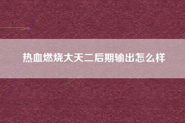 热血燃烧大天二后期输出怎么样