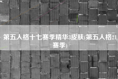 第五人格十七赛季精华3皮肤(第五人格21赛季)