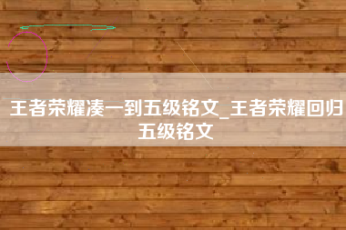 王者荣耀凑一到五级铭文_王者荣耀回归五级铭文