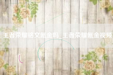 王者荣耀铭文氪金吗_王者荣耀氪金视频