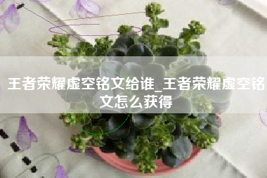 王者荣耀虚空铭文给谁_王者荣耀虚空铭文怎么获得