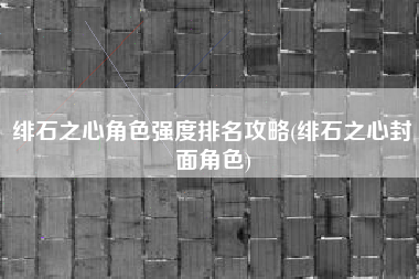 绯石之心角色强度排名攻略(绯石之心封面角色)