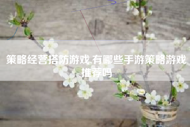 策略经营搭防游戏,有哪些手游策略游戏推荐吗