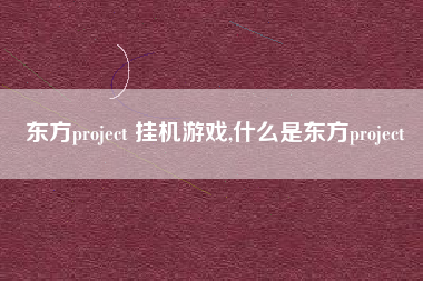 东方project 挂机游戏,什么是东方project