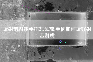 玩射击游戏手指怎么放,手柄如何玩好射击游戏