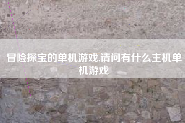 冒险探宝的单机游戏,请问有什么主机单机游戏