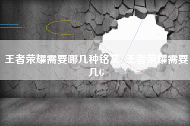 王者荣耀需要哪几种铭文_王者荣耀需要几G