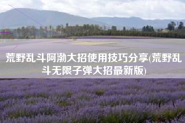 荒野乱斗阿渤大招使用技巧分享(荒野乱斗无限子弹大招最新版)