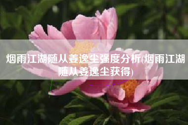 烟雨江湖随从姜逸尘强度分析(烟雨江湖随从姜逸尘获得)