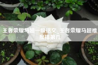 王者荣耀马超一级铭文_王者荣耀马超难度排第几