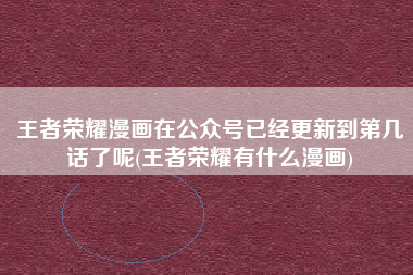 王者荣耀漫画在公众号已经更新到第几话了呢(王者荣耀有什么漫画)
