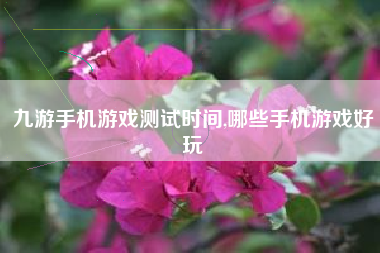 九游手机游戏测试时间,哪些手机游戏好玩