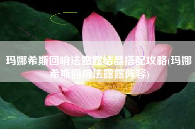 玛娜希斯回响法露露结晶搭配攻略(玛娜希斯回响法露露阵容)