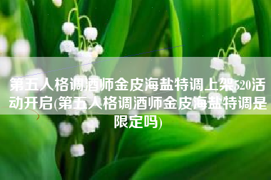 第五人格调酒师金皮海盐特调上架520活动开启(第五人格调酒师金皮海盐特调是限定吗)