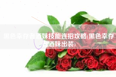黑色幸存者酒妹技能连招攻略(黑色幸存者酒妹出装)