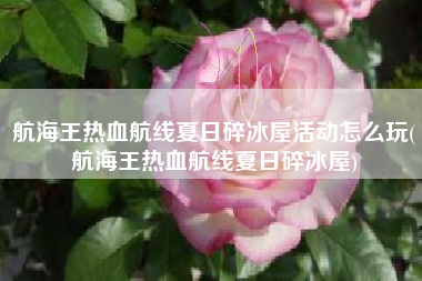 航海王热血航线夏日碎冰屋活动怎么玩(航海王热血航线夏日碎冰屋)