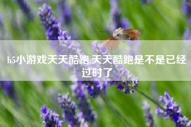 h5小游戏天天酷跑,天天酷跑是不是已经过时了