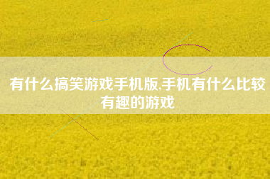 有什么搞笑游戏手机版,手机有什么比较有趣的游戏