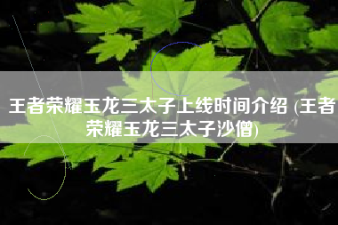 王者荣耀玉龙三太子上线时间介绍 (王者荣耀玉龙三太子沙僧)