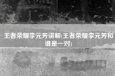 王者荣耀李元芳讲解(王者荣耀李元芳和谁是一对)
