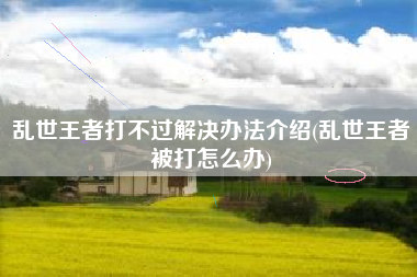 乱世王者打不过解决办法介绍(乱世王者被打怎么办) 乱世王者打不过解决办法介绍(乱世王者被打怎么办)