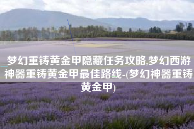 梦幻重铸黄金甲隐藏任务攻略,梦幻西游神器重铸黄金甲最佳路线-(梦幻神器重铸黄金甲)