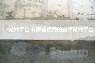 129游戏平台,有哪些优秀的安卓游戏平台