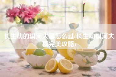 长生劫的淇河大墓怎么过(长生劫淇河大墓完美攻略)