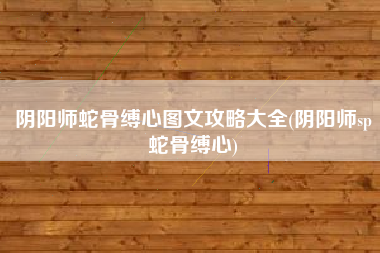 阴阳师蛇骨缚心图文攻略大全(阴阳师sp蛇骨缚心)