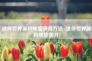 迷你世界源码螺旋获得方法 (迷你世界源码螺旋图片)