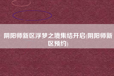 阴阳师新区浮梦之境集结开启(阴阳师新区预约)