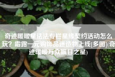 奇迹暖暖星法法专栏星缘契约活动怎么玩？霜露一元购饰品迷造物上线[多图](奇迹暖暖万众瞩目之星)