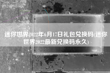 迷你世界2022年6月17日礼包兑换码(迷你世界2022最新兑换码永久)