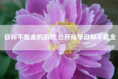 自称不氪金的游戏,公开账单自称不氪金