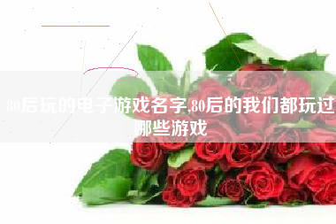 80后玩的电子游戏名字,80后的我们都玩过哪些游戏