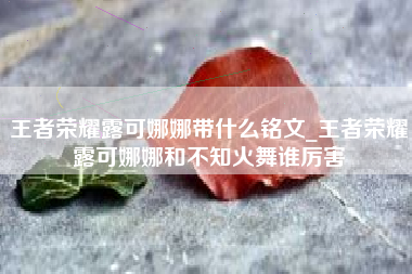 王者荣耀露可娜娜带什么铭文_王者荣耀露可娜娜和不知火舞谁厉害