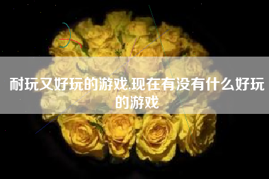 耐玩又好玩的游戏,现在有没有什么好玩的游戏