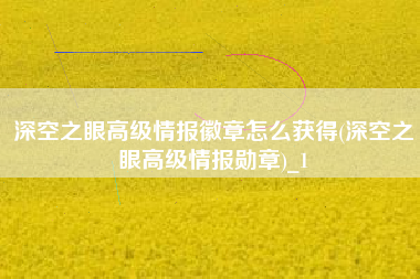 深空之眼高级情报徽章怎么获得(深空之眼高级情报勋章)_1