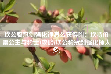 坎公骑冠剑强化锤怎么获得附：坎特伯雷公主与骑士1攻略(坎公骑冠剑强化锤太多)