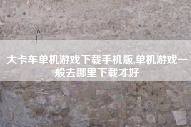 大卡车单机游戏下载手机版,单机游戏一般去哪里下载才好