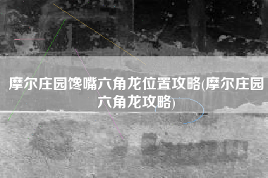 摩尔庄园馋嘴六角龙位置攻略(摩尔庄园六角龙攻略)