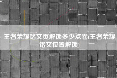 王者荣耀铭文页解锁多少点卷(王者荣耀铭文位置解锁)