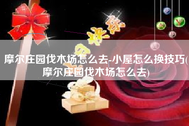 摩尔庄园伐木场怎么去-小屋怎么换技巧(摩尔庄园伐木场怎么去)