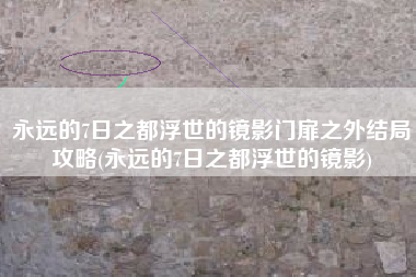 永远的7日之都浮世的镜影门扉之外结局攻略(永远的7日之都浮世的镜影)